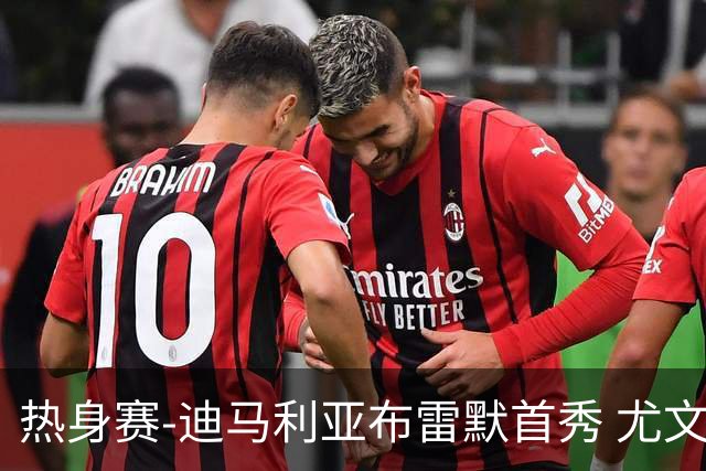 热身赛-迪马利亚布雷默首秀 尤文两小将进球2-0胜