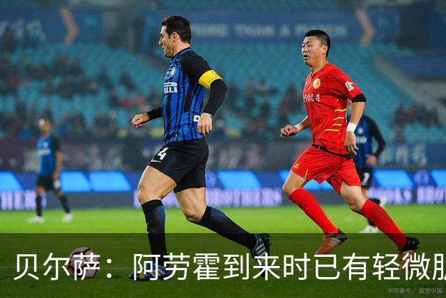 贝尔萨：阿劳霍到来时已有轻微肌肉问题，当然我们对他受伤有责任